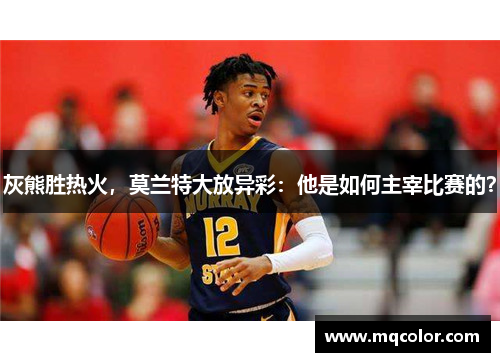 灰熊胜热火，莫兰特大放异彩：他是如何主宰比赛的？