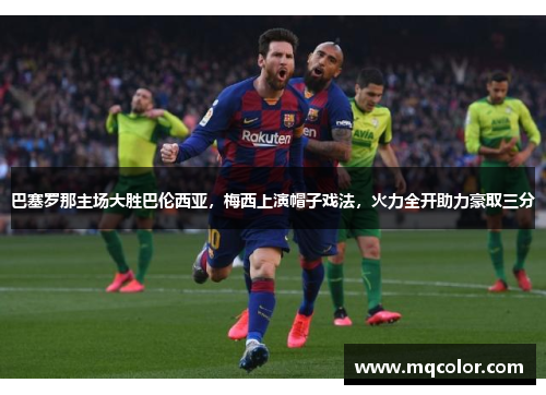 巴塞罗那主场大胜巴伦西亚，梅西上演帽子戏法，火力全开助力豪取三分